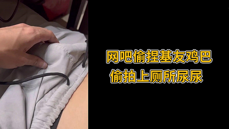 网吧偷捏基友鸡巴，偷拍上厕所尿尿
