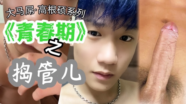 北京马屌高根硕系列《青春期》之《捣管儿》18岁19厘米的大鸡巴喷精